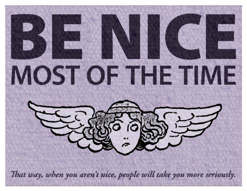 Be nice most of the time. That way, when you aren't nice, people will take you more seriously.