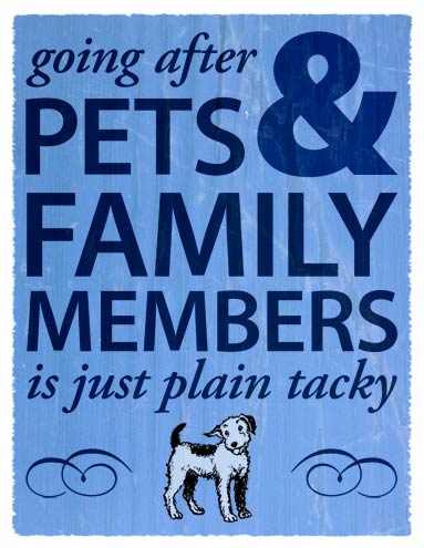 Going after pets & family members is just plain tacky