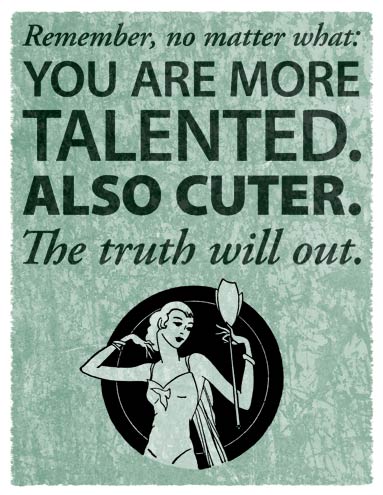 Remember, no matter what: YOU ARE MORE TALENTED. ALSO CUTER. The truth will out.